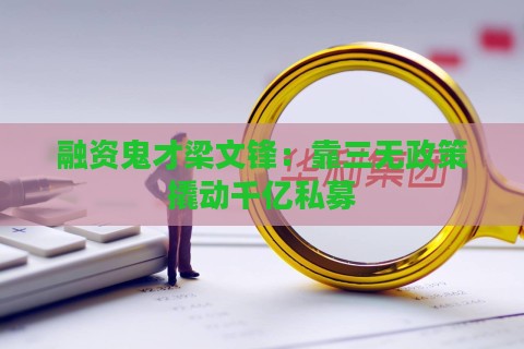 融资鬼才梁文锋：靠三无政策撬动千亿私募