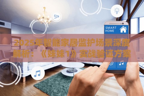 2025年智能家居监护场景深度解析:《妹妹1》实战验证方案 2025年智能家居监护场景深度解析:《妹妹1》实战验证方案