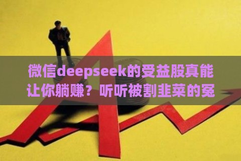 微信deepseek的受益股真能让你躺赚？听听被割韭菜的冤种怎么说