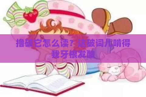 撸破它怎么读?这破词儿啃得我牙根发酸 撸破它怎么读?这破词儿啃得我牙根发酸