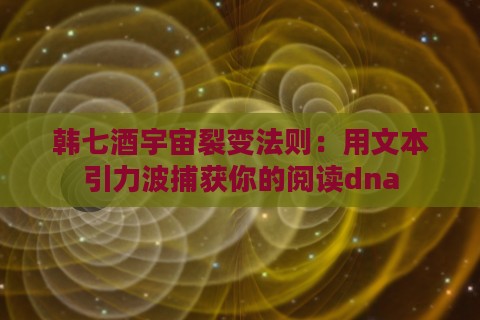 韩七酒宇宙裂变法则：用文本引力波捕获你的阅读dna