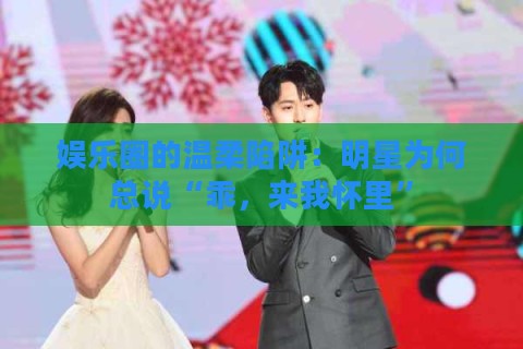 娱乐圈的温柔陷阱：明星为何总说“乖，来我怀里”
