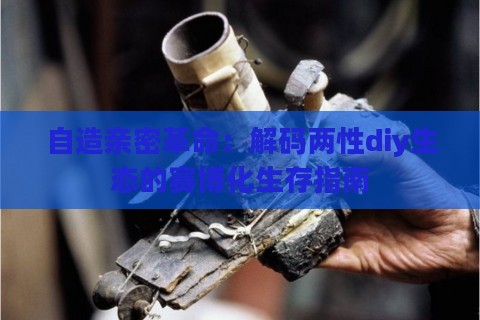 自造亲密革命:解码两性diy生态的赛博化生存指南 自造亲密革命:解码两性diy生态的赛博化生存指南
