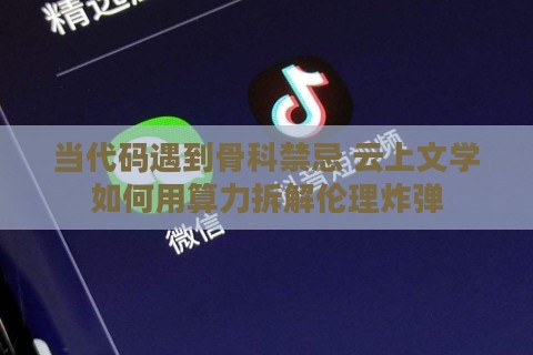 当代码遇到骨科禁忌 云上文学如何用算力拆解伦理炸弹 当代码遇到骨科禁忌 云上文学如何用算力拆解伦理炸弹