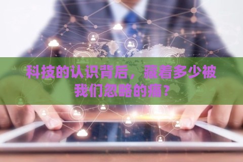科技的认识背后,藏着多少被我们忽略的痛? 科技的认识背后,藏着多少被我们忽略的痛?