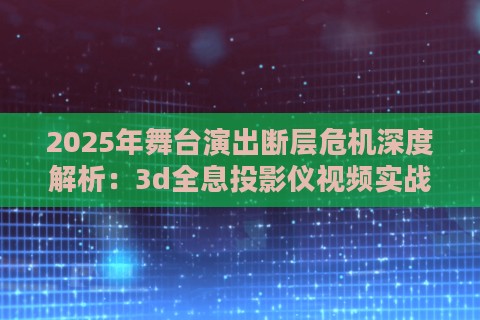 2025年舞台演出断层危机深度解析:3d全息投影仪视频实战验证方案 2025年舞台演出断层危机深度解析:3d全息投影仪视频实战验证方案