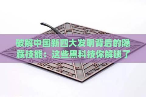 破解中国新四大发明背后的隐藏技能：这些黑科技你解锁了吗？