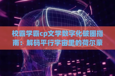 校霸学霸cp文学数字化破圈指南：解码平行宇宙里的荷尔蒙经济