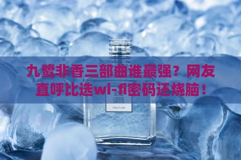 九鹭非香三部曲谁最强？网友直呼比选wi-fi密码还烧脑！