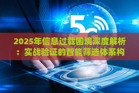 2025年信息过载困境深度解析：实战验证的智能筛选体系构建