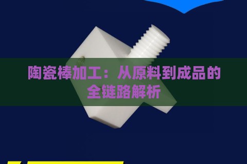 陶瓷棒加工:从原料到成品的全链路解析 陶瓷棒加工:从原料到成品的全链路解析