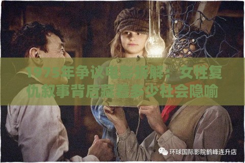 1975年争议电影拆解:女性复仇叙事背后藏着多少社会隐喻? 1975年争议电影拆解:女性复仇叙事背后藏着多少社会隐喻?