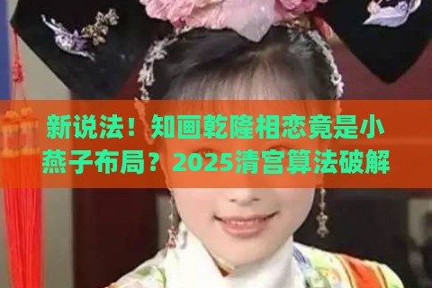 新说法！知画乾隆相恋竟是小燕子布局？2025清宫算法破解惊天bug