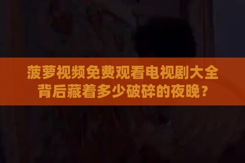 菠萝视频免费观看电视剧大全背后藏着多少破碎的夜晚? 菠萝视频免费观看电视剧大全背后藏着多少破碎的夜晚?