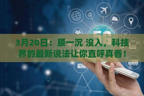 3月20日：腰一沉 没入，科技界的最新说法让你直呼真香！