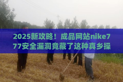 2025新攻略!成品网站nike777安全漏洞竟藏了这种真乡操作?网友怒怼:说好的a级评分呢 2025新攻略!成品网站nike777安全漏洞竟藏了这种真乡操作?网友怒怼:说好的a级评分呢