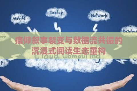 痛仰叙事裂变与数据流共振的沉浸式阅读生态重构