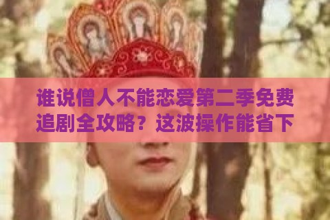 谁说僧人不能恋爱第二季免费追剧全攻略?这波操作能省下三个月会员费! 谁说僧人不能恋爱第二季免费追剧全攻略?这波操作能省下三个月会员费!