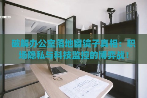 破解办公室落地窗镜子真相：职场隐私与科技监控的博弈战！