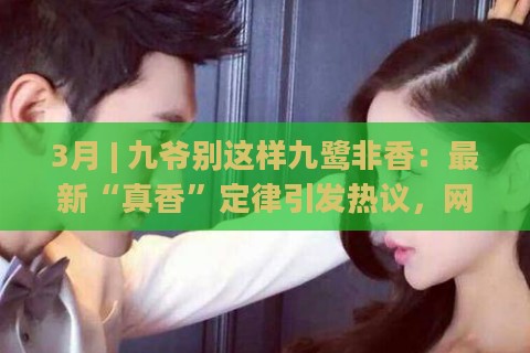 3月 | 九爷别这样九鹭非香：最新“真香”定律引发热议，网友直呼“别再踩坑”！