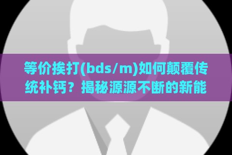 等价挨打(bds/m)如何颠覆传统补钙？揭秘源源不断的新能源法则！