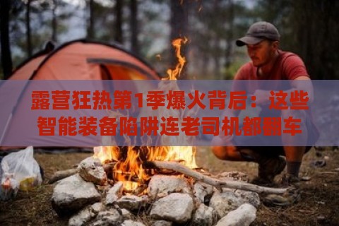 露营狂热第1季爆火背后：这些智能装备陷阱连老司机都翻车？