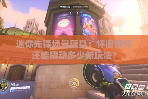 迷你先锋场景玩具:怀旧情怀还能撬动多少新玩法? 迷你先锋场景玩具:怀旧情怀还能撬动多少新玩法?