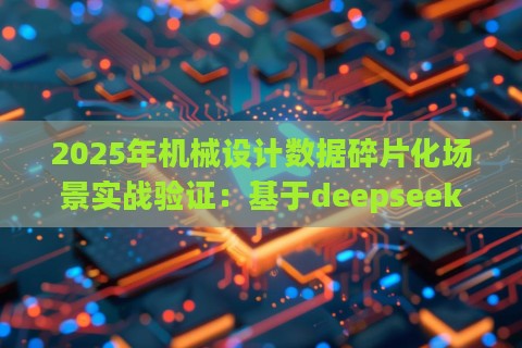 2025年机械设计数据碎片化场景实战验证:基于deepseek训练体系的动态解决方案 2025年机械设计数据碎片化场景实战验证:基于deepseek训练体系的动态解决方案