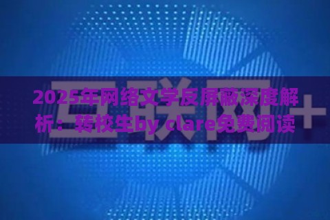 2025年网络文学反屏蔽深度解析：转校生by clare免费阅读实战验证方案