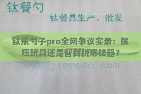 钛乐勺子pro全网争议实录：解压玩具还是智商税爆破器？