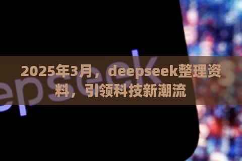 2025年3月,deepseek整理资料,引领科技新潮流 2025年3月,deepseek整理资料,引领科技新潮流