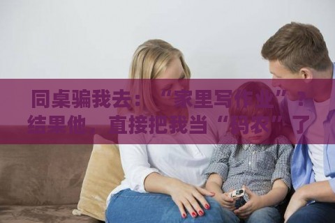 同桌骗我去:“家里写作业”?结果他,直接把我当“码农”了!