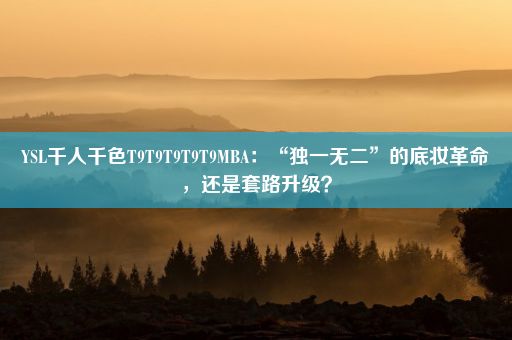 YSL千人千色T9T9T9T9T9MBA：“独一无二”的底妆革命，还是套路升级？