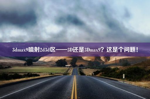 3dmax9喷射2d3d区——3D还是3Dmax9？这是个问题！