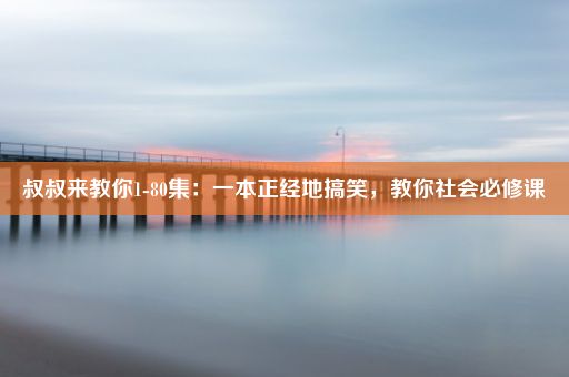 叔叔来教你1-80集：一本正经地搞笑，教你社会必修课