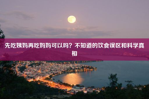 先吃姨妈再吃妈妈可以吗？不知道的饮食误区和科学真相