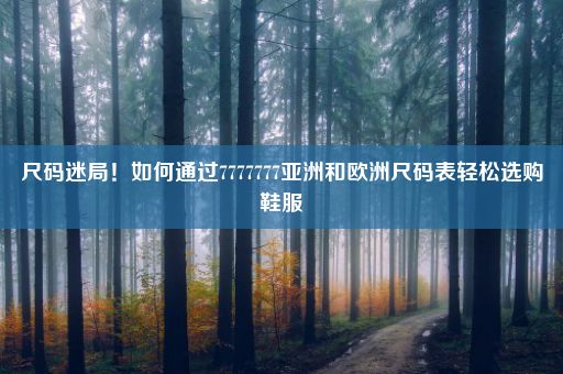 尺码迷局！如何通过7777777亚洲和欧洲尺码表轻松选购鞋服